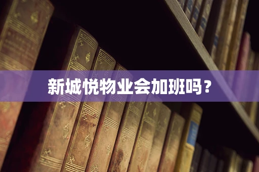 新城悦物业会加班吗？