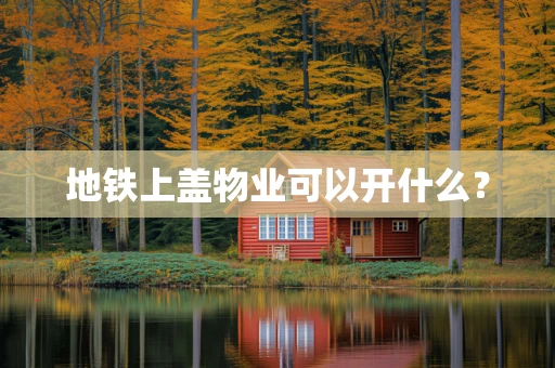 地铁上盖物业可以开什么？
