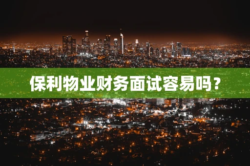 保利物业财务面试容易吗？