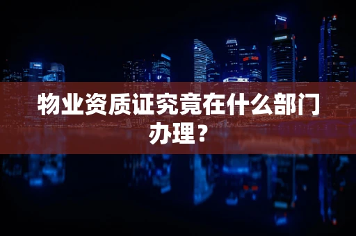 物业资质证究竟在什么部门办理？
