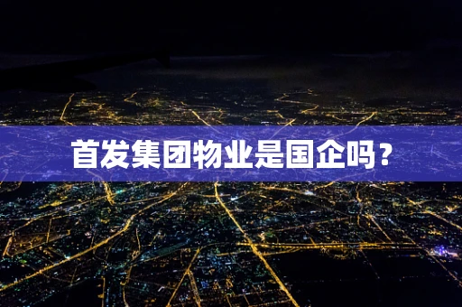 首发集团物业是国企吗？