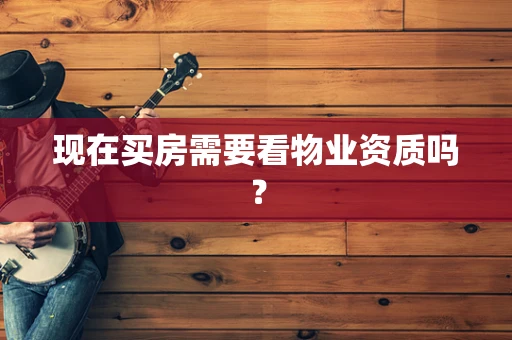 现在买房需要看物业资质吗？