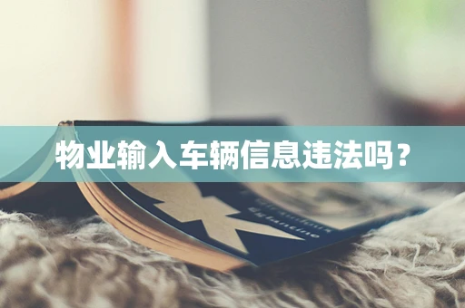 物业输入车辆信息违法吗？
