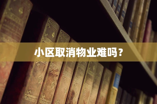小区取消物业难吗？