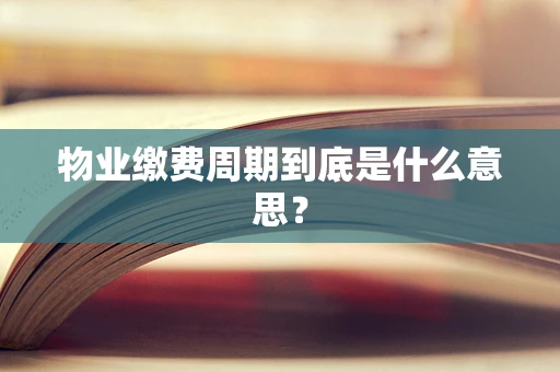 物业缴费周期到底是什么意思？