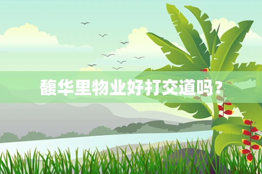 馥华里物业好打交道吗？