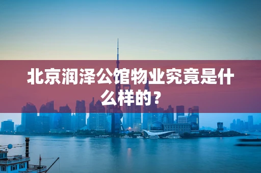 北京润泽公馆物业究竟是什么样的？