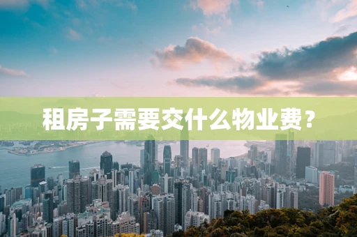 租房子需要交什么物业费？