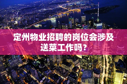 定州物业招聘的岗位会涉及送菜工作吗？