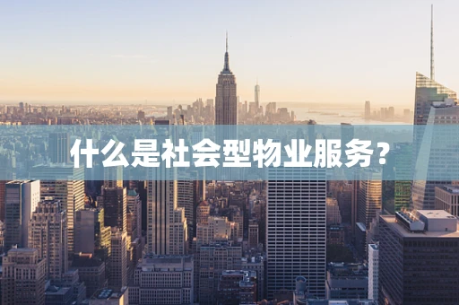 什么是社会型物业服务？