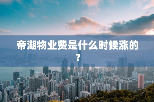 帝湖物业费是什么时候涨的？