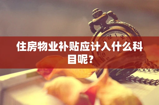 住房物业补贴应计入什么科目呢？