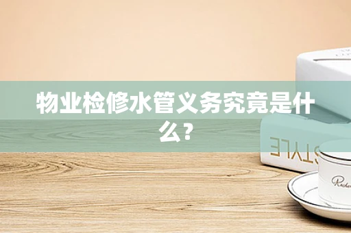 物业检修水管义务究竟是什么？
