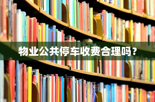 物业公共停车收费合理吗？