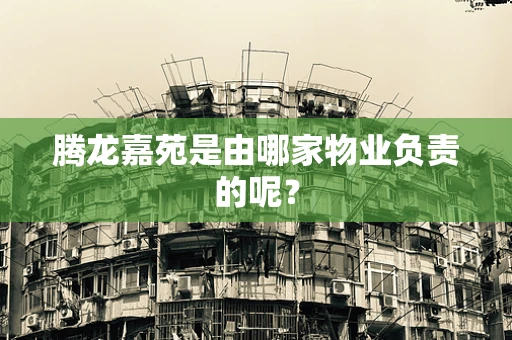 腾龙嘉苑是由哪家物业负责的呢？