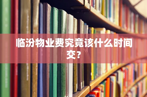 临汾物业费究竟该什么时间交？