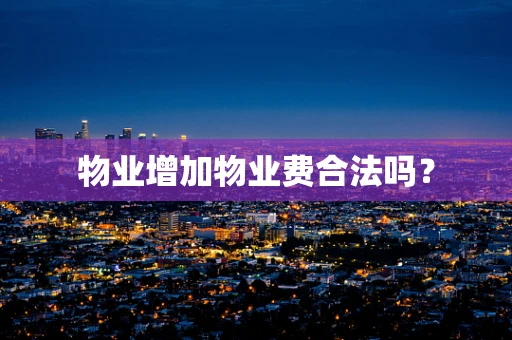 物业增加物业费合法吗？