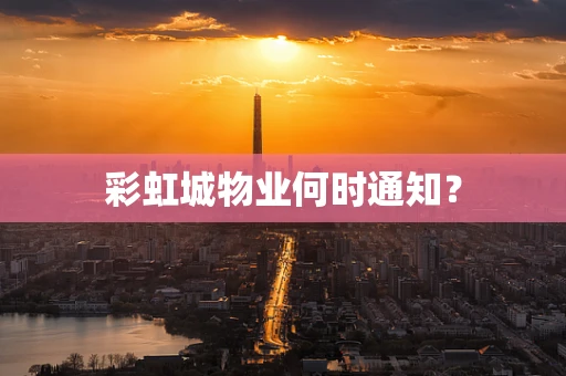 彩虹城物业何时通知？
