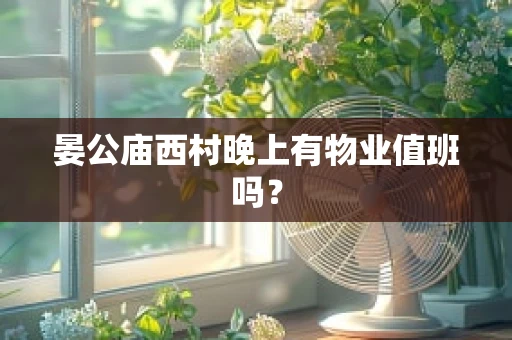晏公庙西村晚上有物业值班吗？