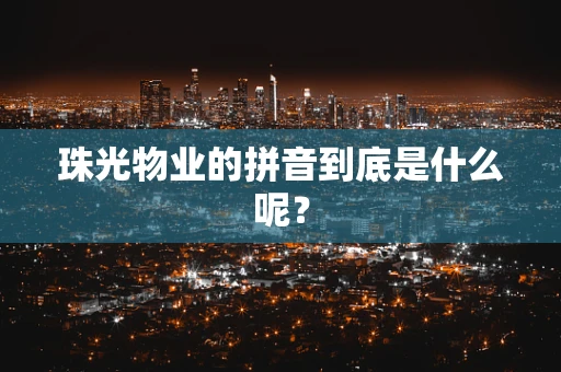 珠光物业的拼音到底是什么呢？