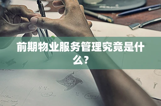 前期物业服务管理究竟是什么？