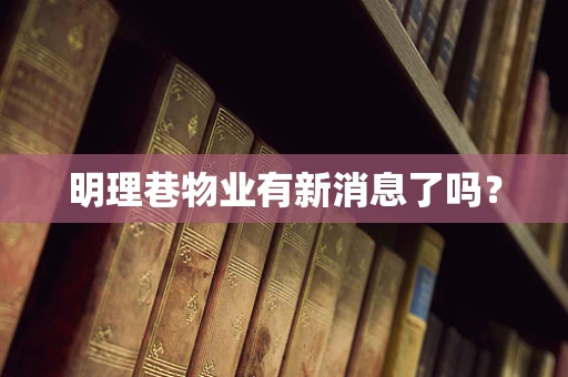 明理巷物业有新消息了吗？