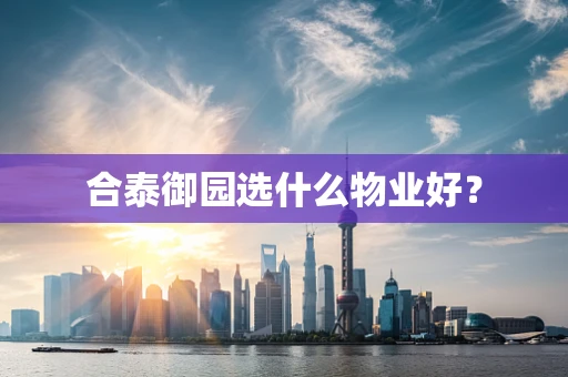 合泰御园选什么物业好？