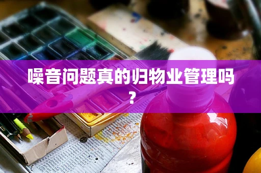 噪音问题真的归物业管理吗？