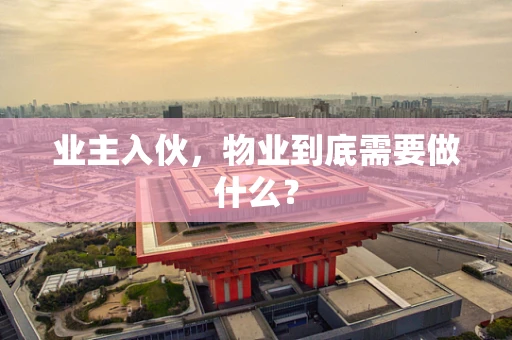 业主入伙，物业到底需要做什么？