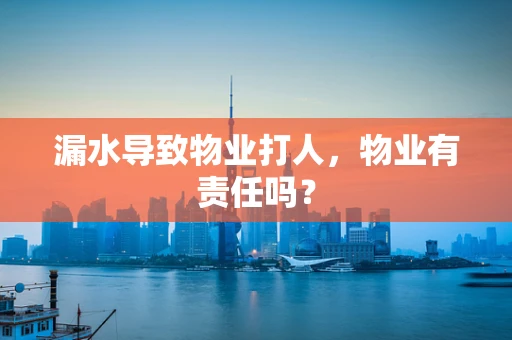 漏水导致物业打人，物业有责任吗？