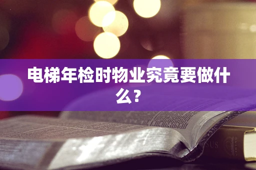 电梯年检时物业究竟要做什么？