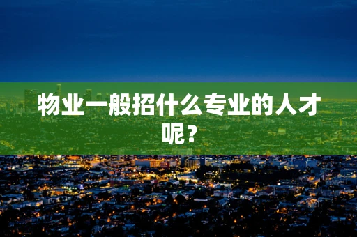 物业一般招什么专业的人才呢？