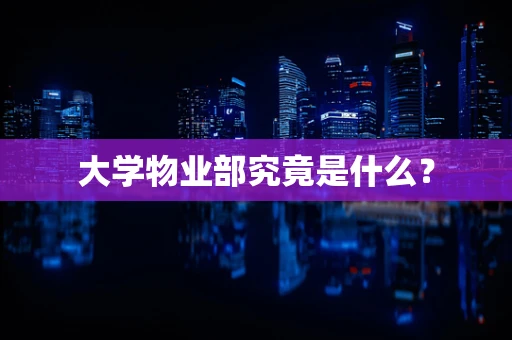 大学物业部究竟是什么？