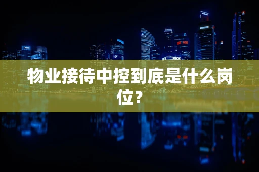 物业接待中控到底是什么岗位？