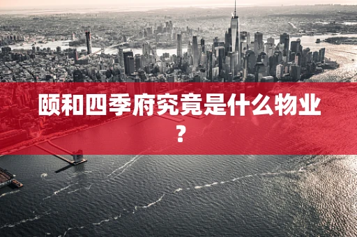 颐和四季府究竟是什么物业？