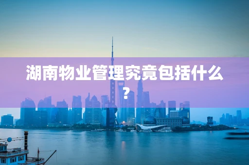湖南物业管理究竟包括什么？