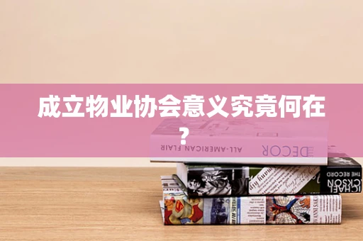 成立物业协会意义究竟何在？