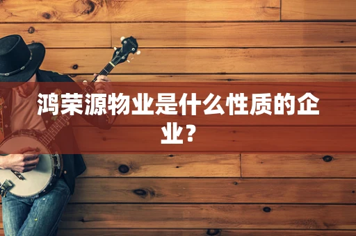 鸿荣源物业是什么性质的企业？