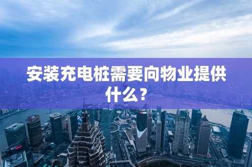 安装充电桩需要向物业提供什么？