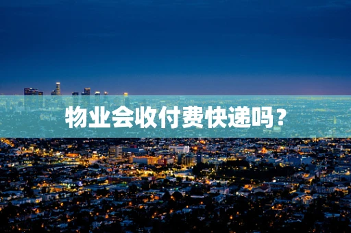物业会收付费快递吗？