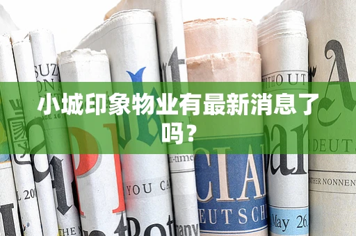 小城印象物业有最新消息了吗？