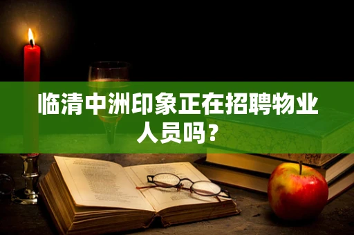 临清中洲印象正在招聘物业人员吗？