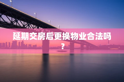 延期交房后更换物业合法吗？