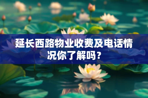 延长西路物业收费及电话情况你了解吗？