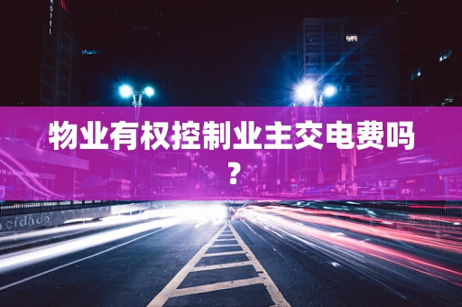 物业有权控制业主交电费吗？