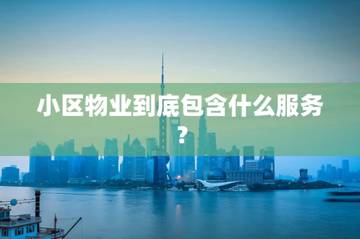 小区物业到底包含什么服务？