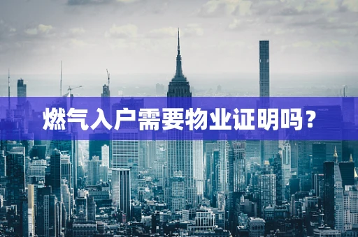 燃气入户需要物业证明吗？