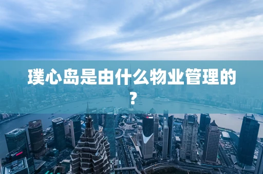 璞心岛是由什么物业管理的？
