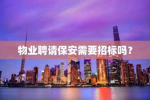 物业聘请保安需要招标吗？