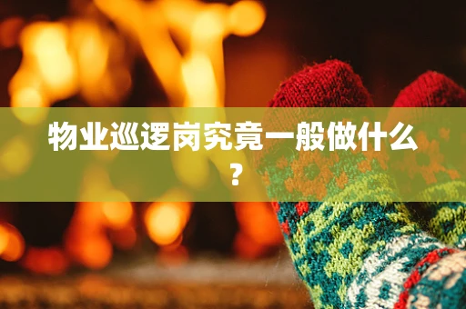 物业巡逻岗究竟一般做什么？
